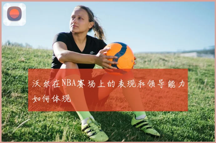 沃尔在NBA赛场上的表现和领导能力如何体现