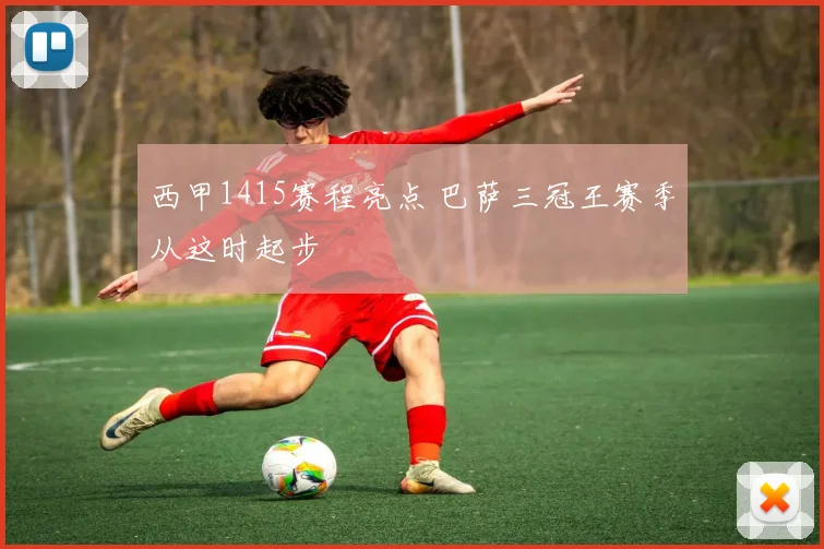 西甲1415赛程亮点 巴萨三冠王赛季从这时起步