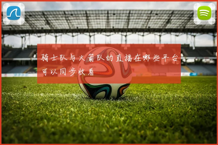 骑士队与火箭队的直播在哪些平台可以同步收看