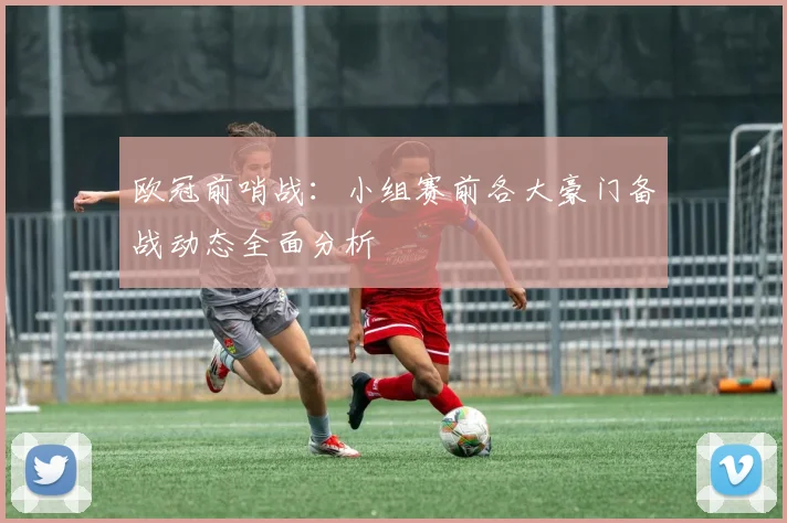 欧冠前哨战：小组赛前各大豪门备战动态全面分析