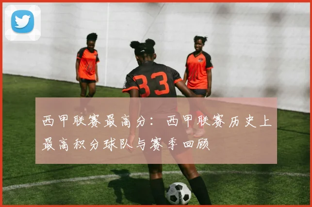 西甲联赛最高分：西甲联赛历史上最高积分球队与赛季回顾