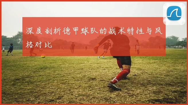 深度剖析德甲球队的战术特性与风格对比