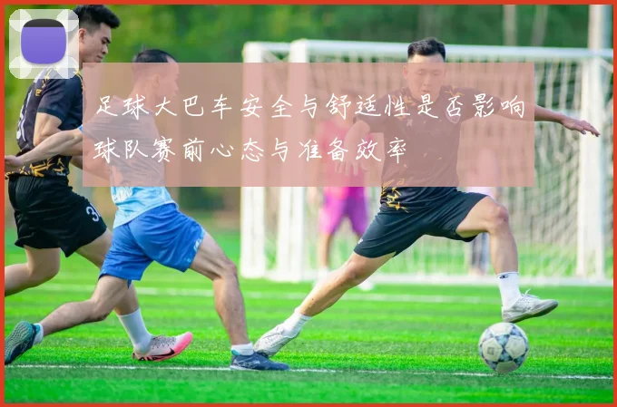 足球大巴车安全与舒适性是否影响球队赛前心态与准备效率
