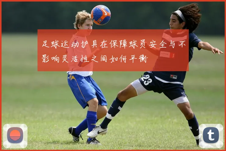 足球运动护具在保障球员安全与不影响灵活性之间如何平衡
