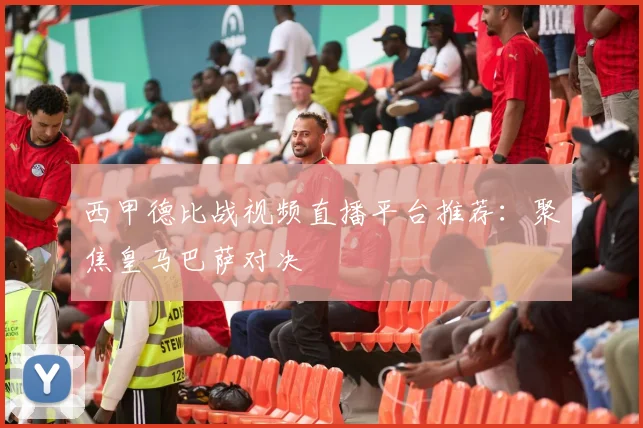 西甲德比战视频直播平台推荐：聚焦皇马巴萨对决