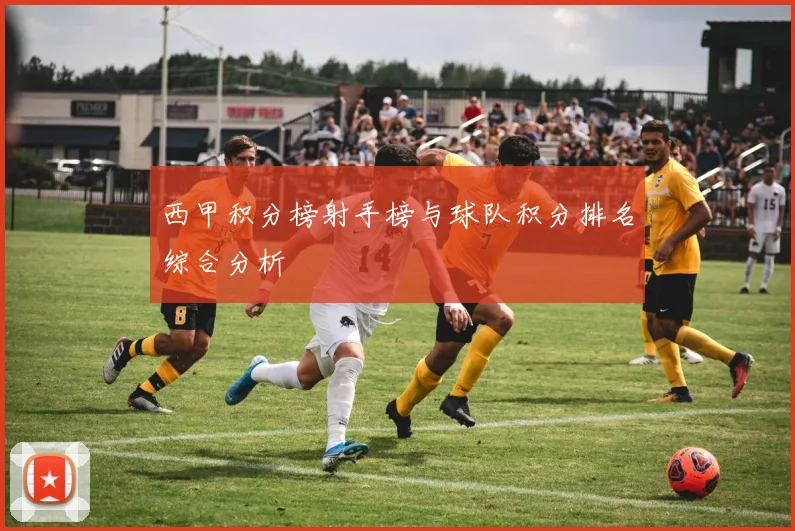 西甲积分榜射手榜与球队积分排名综合分析