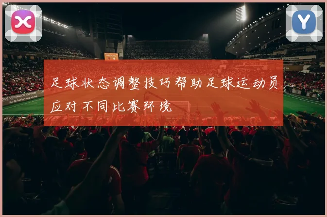 足球状态调整技巧帮助足球运动员应对不同比赛环境
