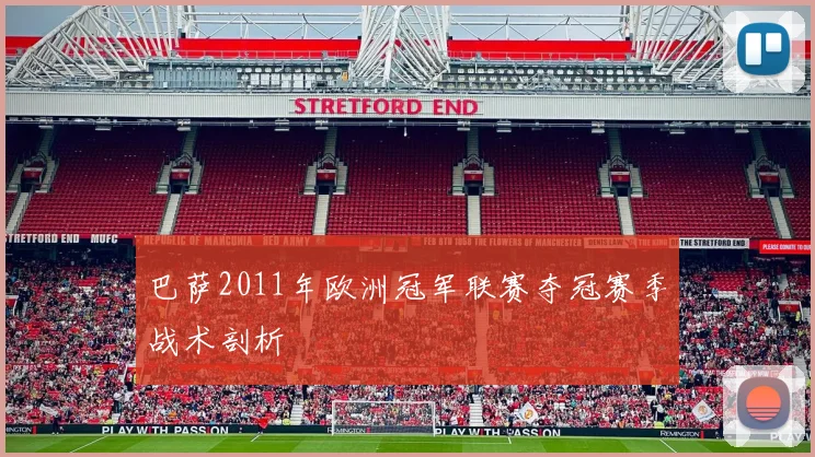 巴萨2011年欧洲冠军联赛夺冠赛季战术剖析