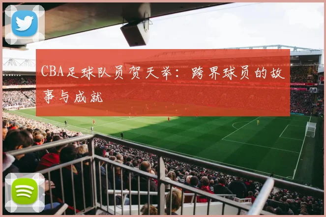 CBA足球队员贺天举：跨界球员的故事与成就