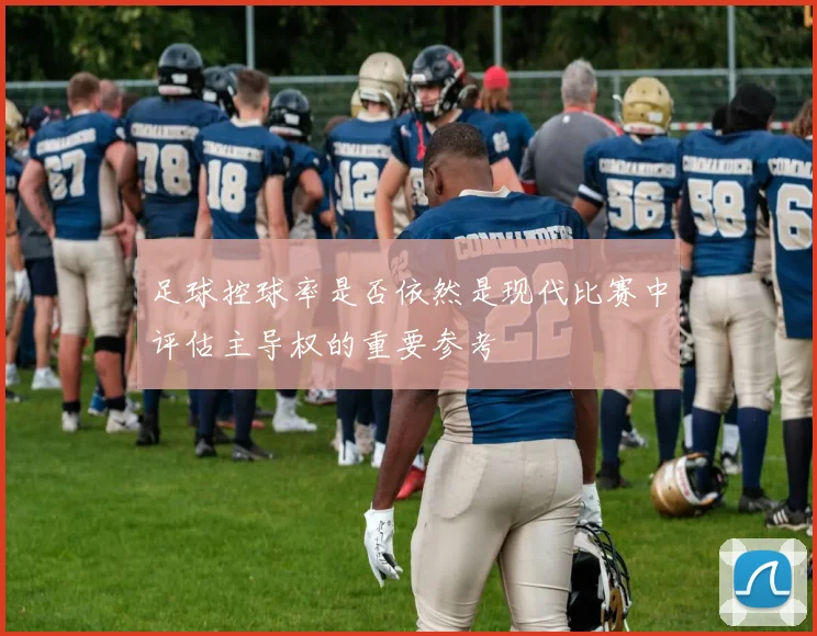 足球控球率是否依然是现代比赛中评估主导权的重要参考